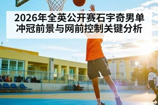 2026年全英公开赛石宇奇男单冲冠前景与网前控制关键分析