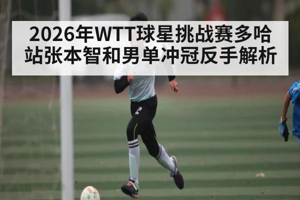 2026年WTT球星挑战赛多哈站张本智和男单冲冠反手解析